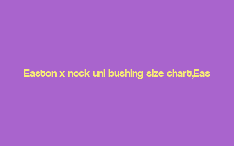 Easton x nock uni bushing size chart,Easton x Nock Uni Bushing Size Chart: A Comprehensive Guide