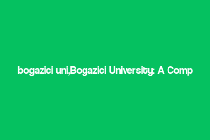 bogazici uni,Bogazici University: A Comprehensive Overview