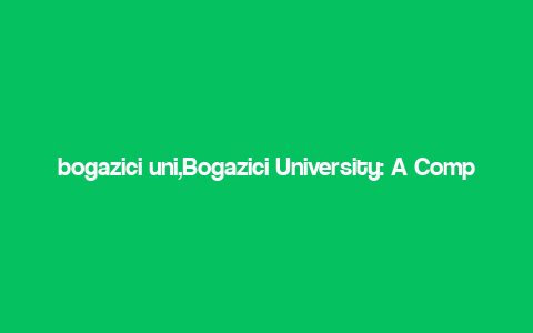 bogazici uni,Bogazici University: A Comprehensive Overview