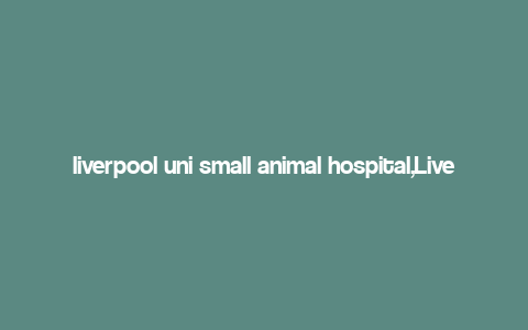 liverpool uni small animal hospital,Liverpool Uni Small Animal Hospital: A Comprehensive Guide