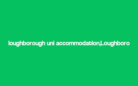 loughborough uni accommodation,Loughborough Uni Accommodation: A Comprehensive Guide