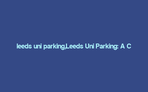 leeds uni parking,Leeds Uni Parking: A Comprehensive Guide for Students and Staff