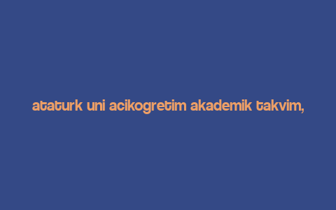 ataturk uni acikogretim akademik takvim,Understanding the Academic Calendar at Ataturk University Open Education Academy