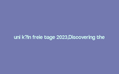 uni k?ln freie tage 2023,Discovering the Beauty of Uni K?ln: A Comprehensive Guide to Free Days in 2023