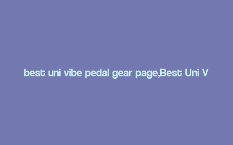 best uni vibe pedal gear page,Best Uni Vibe Pedal Gear Page: A Comprehensive Guide