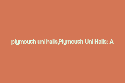 plymouth uni halls,Plymouth Uni Halls: A Comprehensive Guide for Students