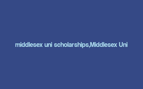 middlesex uni scholarships,Middlesex Uni Scholarships: A Comprehensive Guide for Aspiring Students