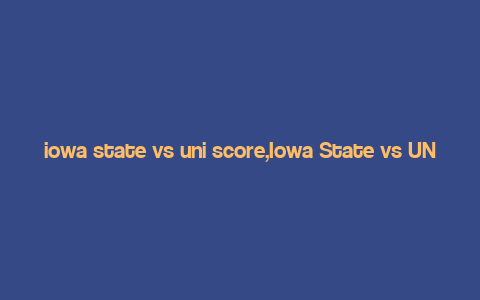 iowa state vs uni score,Iowa State vs UNI Score: A Detailed Look at the Match