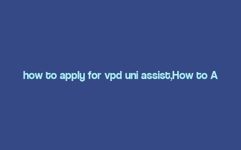 how to apply for vpd uni assist,How to Apply for VPD Uni Assist: A Comprehensive Guide