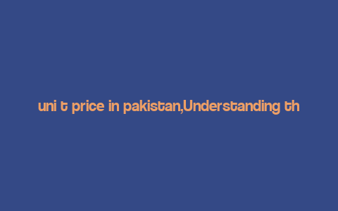 uni t price in pakistan,Understanding the Unit Price in Pakistan: A Comprehensive Guide