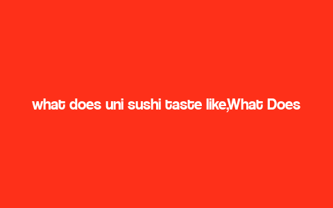 what does uni sushi taste like,What Does Uni Sushi Taste Like?