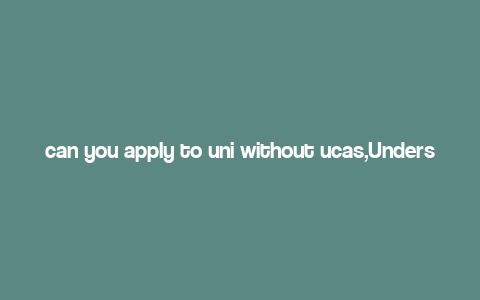 can you apply to uni without ucas,Understanding the Application Process