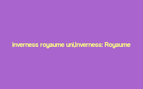 inverness royaume uni,Inverness: Royaume Uni’s Hidden Gem