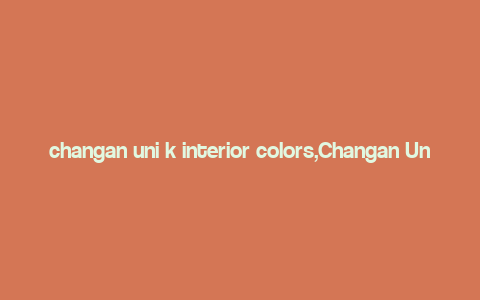 changan uni k interior colors,Changan Uni K Interior Colors: A Comprehensive Guide