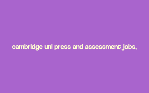 cambridge uni press and assessment jobs,Cambridge Uni Press and Assessment: A Comprehensive Overview