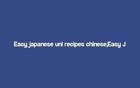 Easy japanese uni recipes chinese,Easy Japanese Uni Recipes for Chinese Gourmets