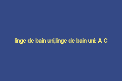 linge de bain uni,linge de bain uni: A Comprehensive Guide