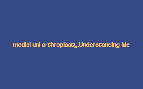 medial uni arthroplasty,Understanding Medial Uni Arthroplasty: A Comprehensive Guide