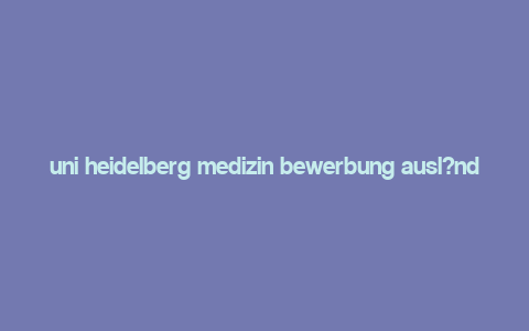 uni heidelberg medizin bewerbung ausl?nder,Understanding the Application Process