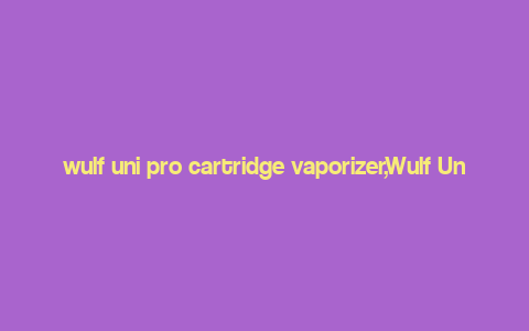 wulf uni pro cartridge vaporizer,Wulf Uni Pro Cartridge Vaporizer: A Comprehensive Overview