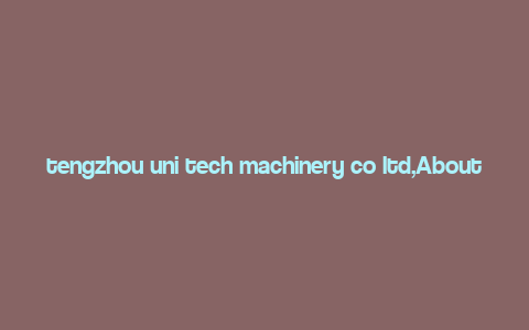 tengzhou uni tech machinery co ltd,About Tengzhou Uni Tech Machinery Co., Ltd.