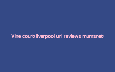 Vine court liverpool uni reviews mumsnet,Vine Court Liverpool Uni Reviews: A Comprehensive Guide for Mumsnet Users