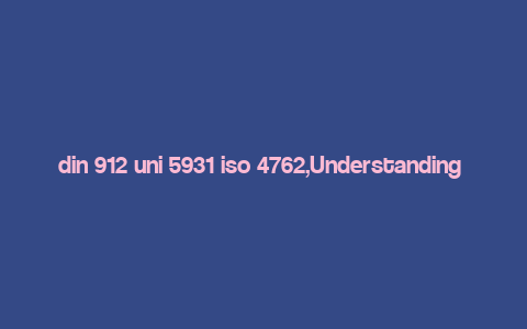 din 912 uni 5931 iso 4762,Understanding DIN 912