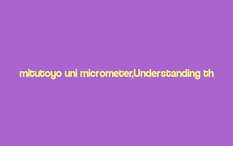 mitutoyo uni micrometer,Understanding the Mitutoyo Uni Micrometer: A Comprehensive Guide