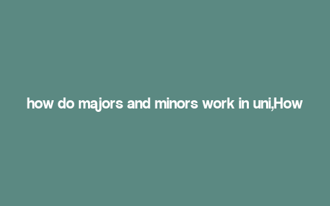 how do majors and minors work in uni,How Do Majors and Minors Work in Uni?