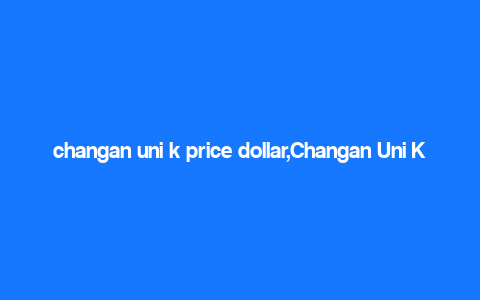 changan uni k price dollar,Changan Uni K Price Dollar: A Comprehensive Guide