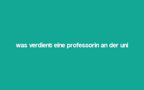 was verdient eine professorin an der uni,What is the Salary of a Professor at a University?