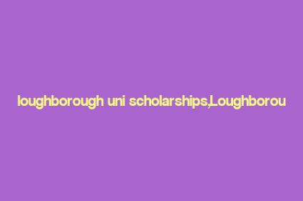 loughborough uni scholarships,Loughborough University Scholarships: A Comprehensive Guide for Aspiring Students