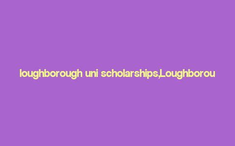 loughborough uni scholarships,Loughborough University Scholarships: A Comprehensive Guide for Aspiring Students