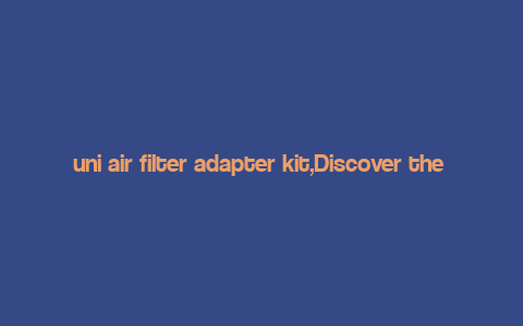 uni air filter adapter kit,Discover the Uni Air Filter Adapter Kit: A Comprehensive Guide