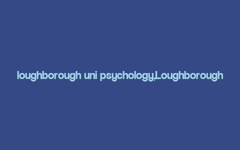 loughborough uni psychology,Loughborough University Psychology: A Comprehensive Overview