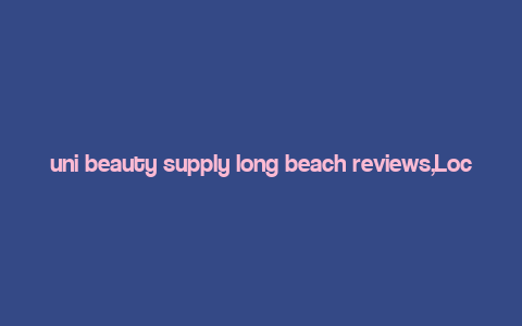 uni beauty supply long beach reviews,Location and Accessibility