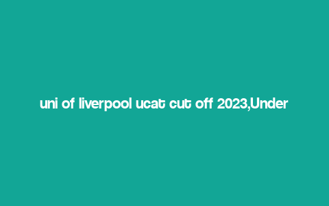 uni of liverpool ucat cut off 2023,Understanding the University of Liverpool UCAT Cut Off 2023