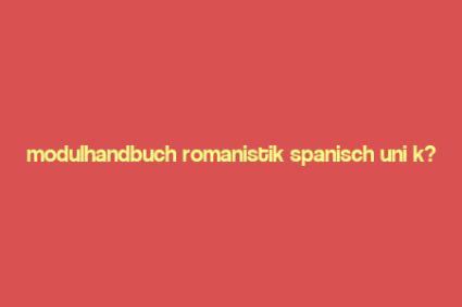 modulhandbuch romanistik spanisch uni k?ln,Understanding the Modular Handbook of Romance Studies: Spanish at University of Cologne