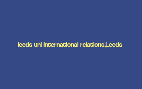 leeds uni international relations,Leeds Uni International Relations: A Comprehensive Overview