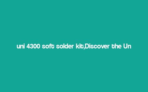 uni 4300 soft solder kit,Discover the Uni 4300 Soft Solder Kit: A Comprehensive Guide